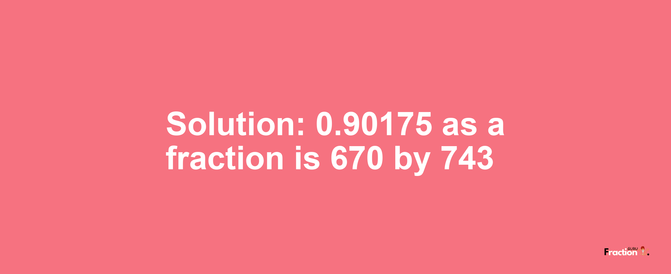 Solution:0.90175 as a fraction is 670/743